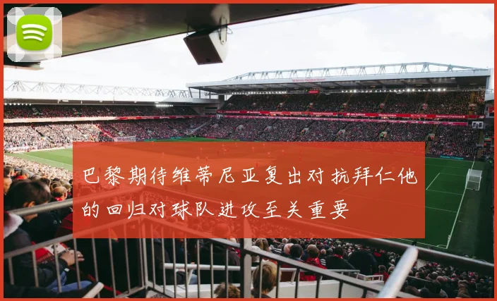 巴黎期待维蒂尼亚复出对抗拜仁他的回归对球队进攻至关重要