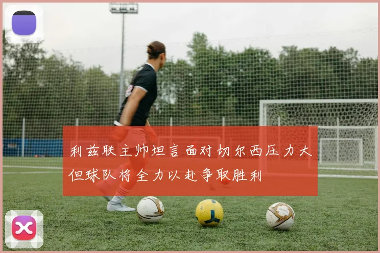 利兹联主帅坦言面对切尔西压力大但球队将全力以赴争取胜利