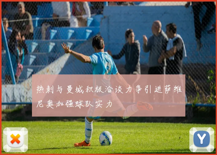 热刺与曼城积极洽谈力争引进萨维尼奥加强球队实力