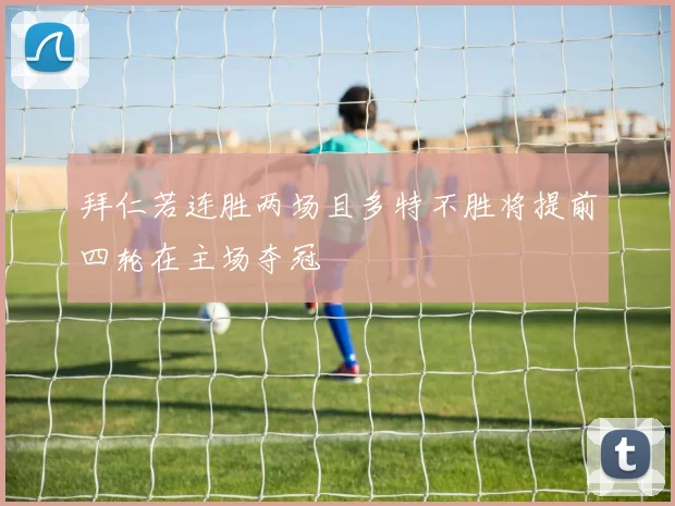 拜仁若连胜两场且多特不胜将提前四轮在主场夺冠