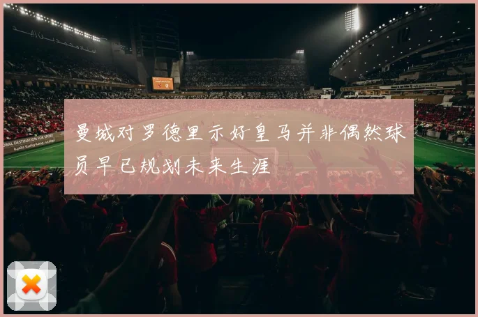 曼城对罗德里示好皇马并非偶然球员早已规划未来生涯