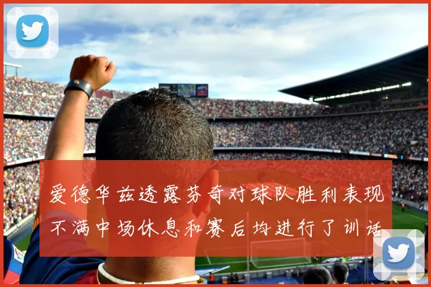 爱德华兹透露芬奇对球队胜利表现不满中场休息和赛后均进行了训话