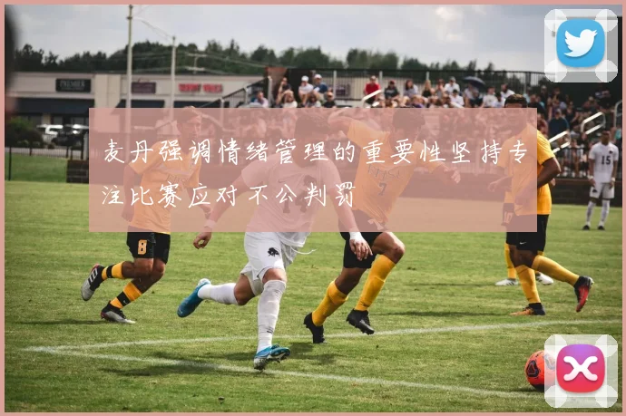 麦丹强调情绪管理的重要性坚持专注比赛应对不公判罚