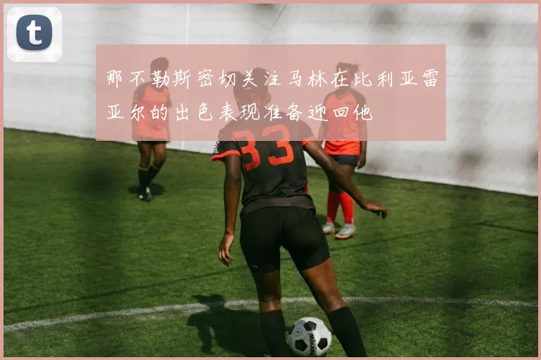那不勒斯密切关注马林在比利亚雷亚尔的出色表现准备迎回他