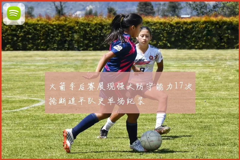 火箭季后赛展现强大防守能力17次抢断追平队史单场纪录