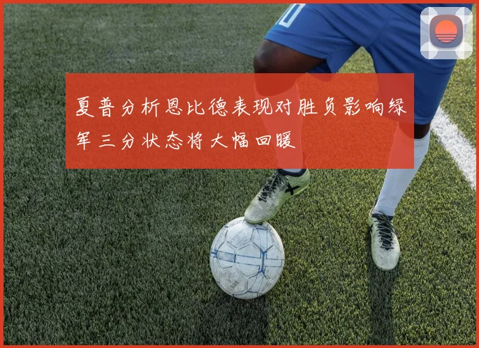 夏普分析恩比德表现对胜负影响绿军三分状态将大幅回暖
