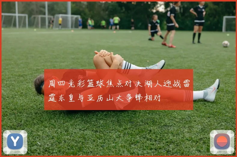 周四竞彩篮球焦点对决湖人迎战雷霆东皇与亚历山大争锋相对