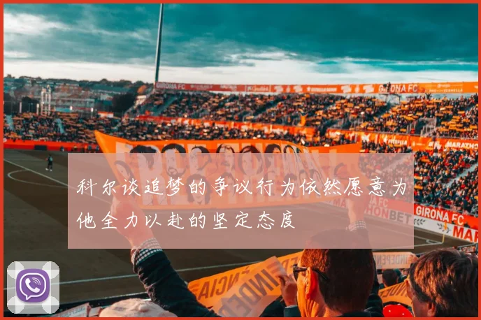 科尔谈追梦的争议行为依然愿意为他全力以赴的坚定态度