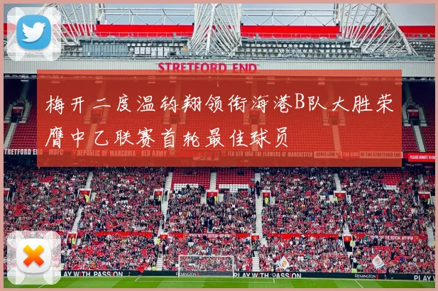 梅开二度温钧翔领衔海港B队大胜荣膺中乙联赛首轮最佳球员