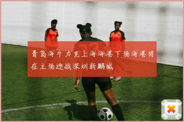 青岛海牛力克上海海港下场海港将在主场迎战深圳新鹏城