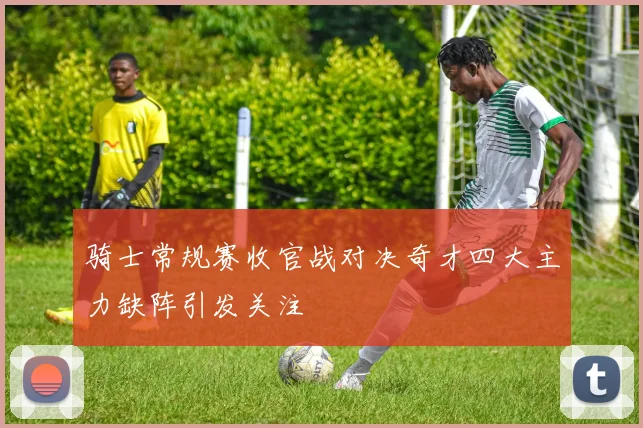 骑士常规赛收官战对决奇才四大主力缺阵引发关注