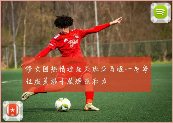 修女团热情迎接文班亚马逐一与每位成员握手展现亲和力