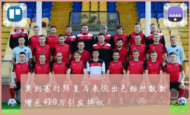 奥利塞对阵皇马表现出色粉丝数激增至410万引发热议