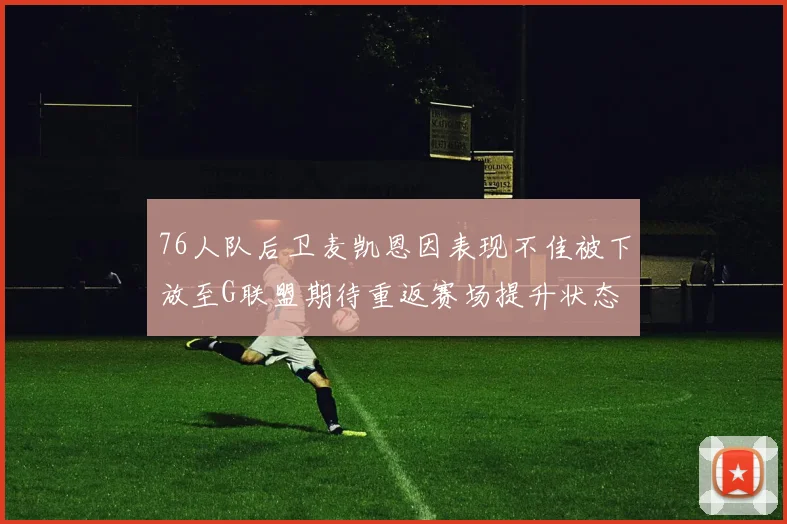 76人队后卫麦凯恩因表现不佳被下放至G联盟期待重返赛场提升状态