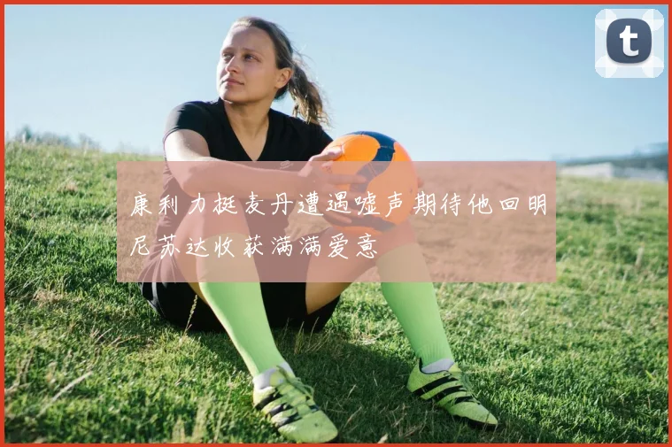 康利力挺麦丹遭遇嘘声期待他回明尼苏达收获满满爱意