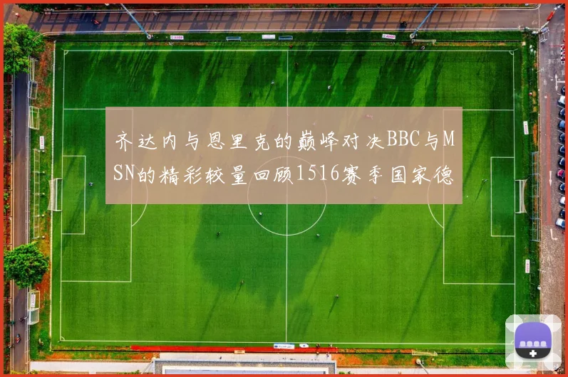 齐达内与恩里克的巅峰对决BBC与MSN的精彩较量回顾1516赛季国家德比