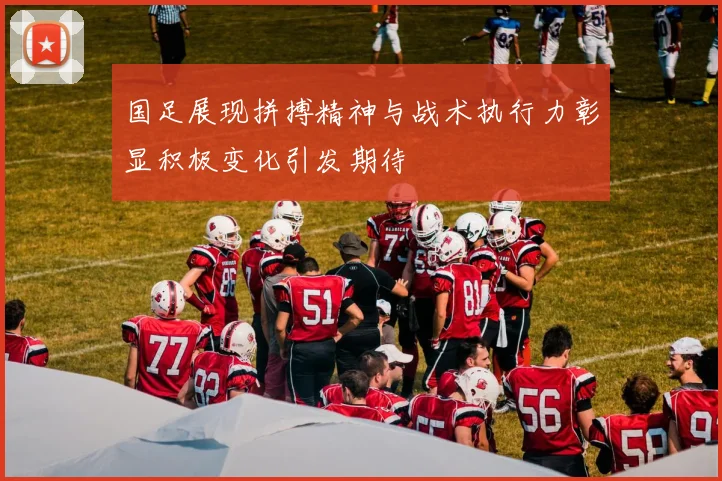 国足展现拼搏精神与战术执行力彰显积极变化引发期待