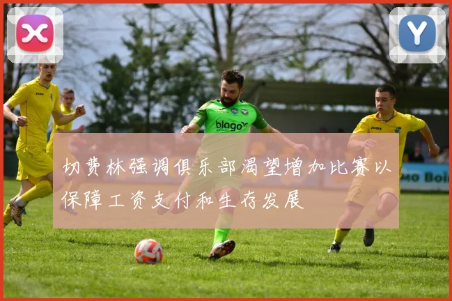 切费林强调俱乐部渴望增加比赛以保障工资支付和生存发展