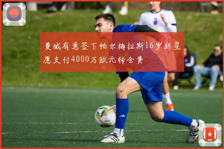 曼城有意签下帕尔梅拉斯16岁新星愿支付4000万欧元转会费