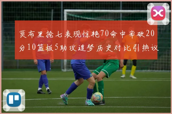 莫布里抢七表现惊艳70命中率砍20分10篮板5助攻追梦历史对比引热议