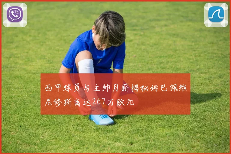 西甲球员与主帅月薪揭秘姆巴佩维尼修斯高达267万欧元