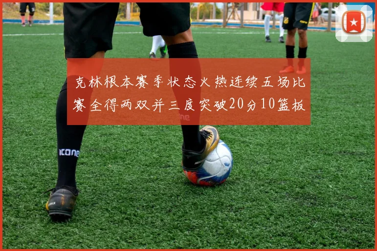 克林根本赛季状态火热连续五场比赛全得两双并三度突破20分10篮板大关