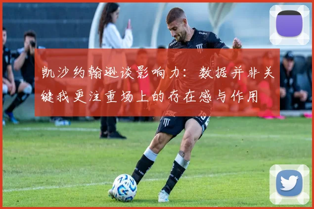 凯沙约翰逊谈影响力：数据并非关键我更注重场上的存在感与作用