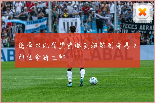 德泽尔比有望重返英超热刺考虑立即任命新主帅