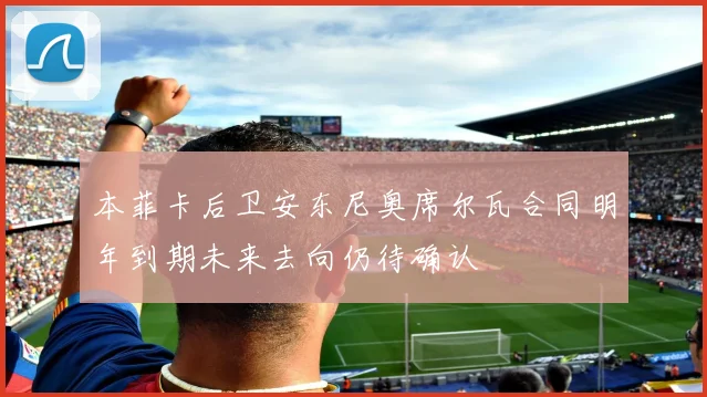 本菲卡后卫安东尼奥席尔瓦合同明年到期未来去向仍待确认