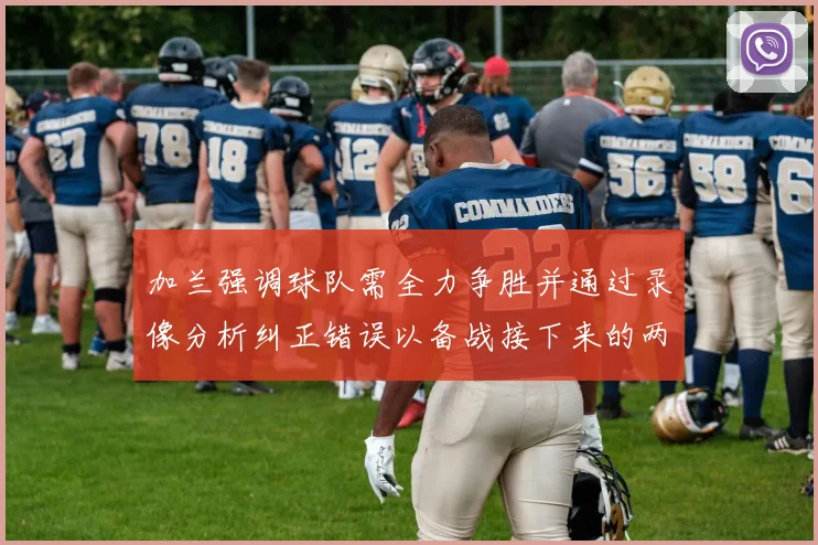 加兰强调球队需全力争胜并通过录像分析纠正错误以备战接下来的两场比赛