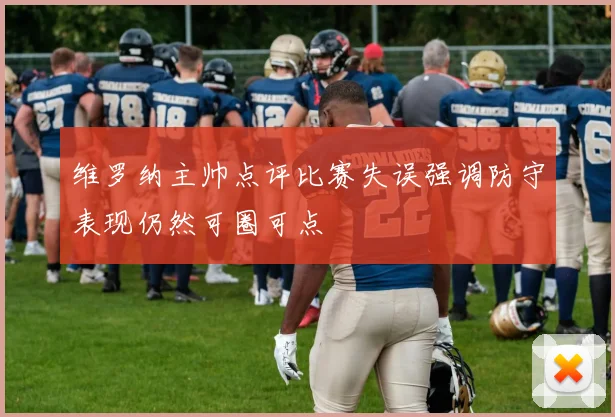 维罗纳主帅点评比赛失误强调防守表现仍然可圈可点