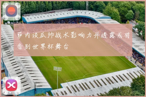 萨内谈瓜帅战术影响力并透露或将告别世界杯舞台