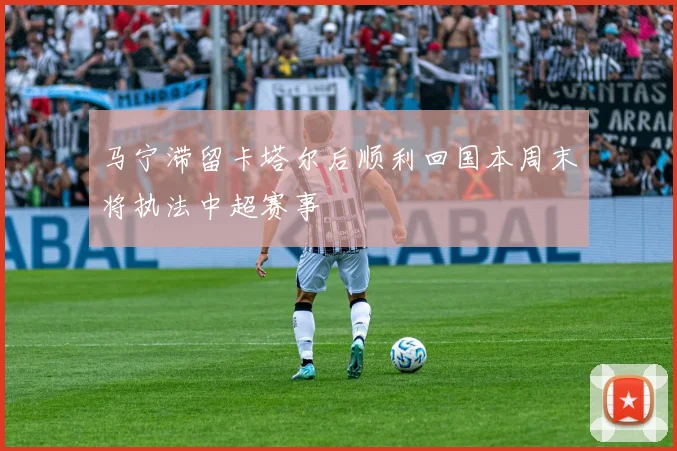 马宁滞留卡塔尔后顺利回国本周末将执法中超赛事