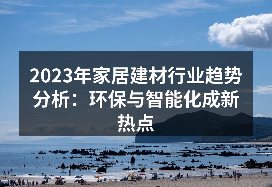 2023年家居建材行业趋势分析：环保与智能化成新热点